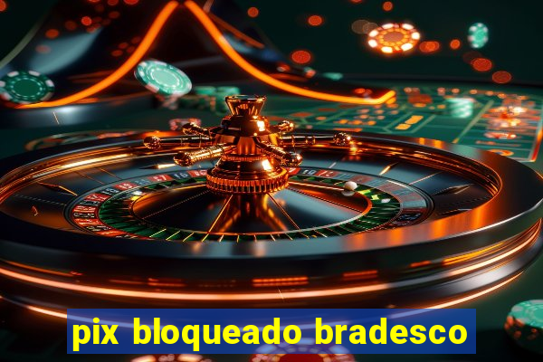 pix bloqueado bradesco